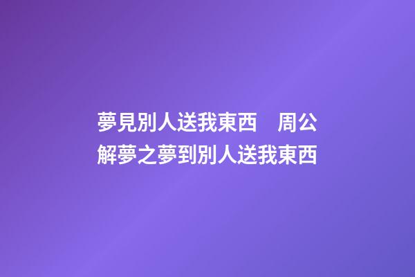 夢見別人送我東西　周公解夢之夢到別人送我東西